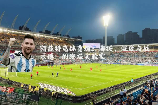 阿兹特克体育场：海拔、湿度与战术博弈的终极实验室