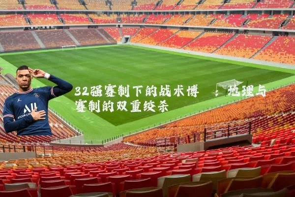 32强赛制下的战术博弈：地理与赛制的双重绞杀