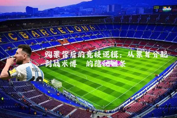 购票背后的竞技逻辑：从票务分配到战术博弈的隐秘链条