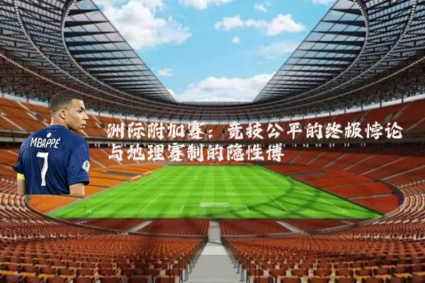 洲际附加赛：竞技公平的终极悖论与地理赛制的隐性博弈