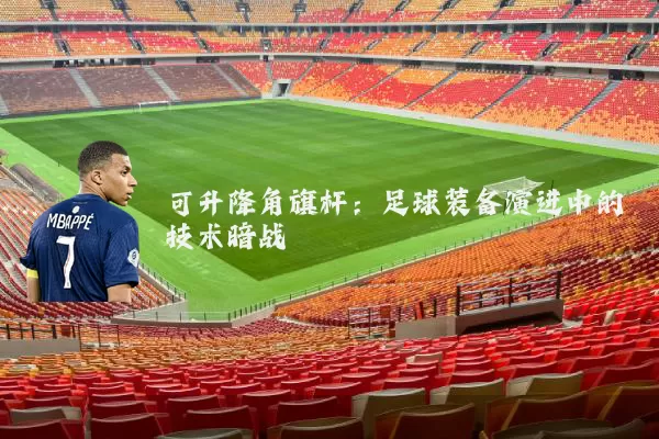 可升降角旗杆:足球装备演进中的技术暗战