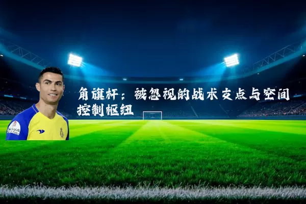 角旗杆:被忽视的战术支点与空间控制枢纽