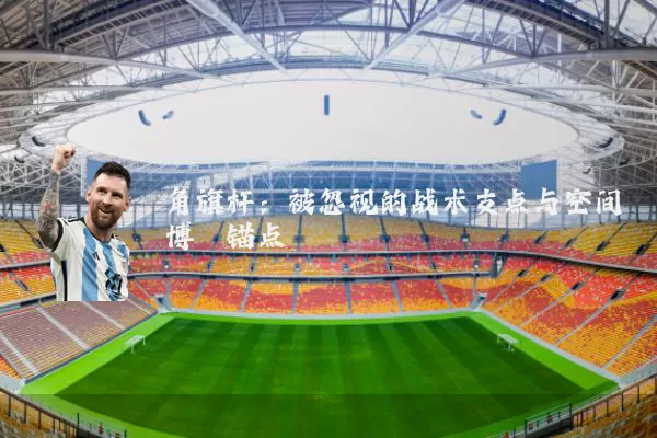 角旗杆:被忽视的战术支点与空间博弈锚点