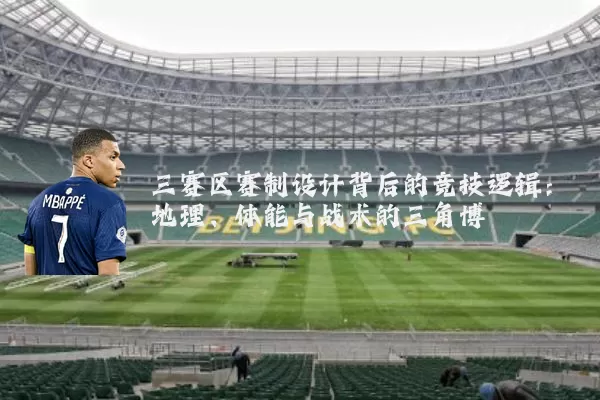 三赛区赛制设计背后的竞技逻辑:地理、体能与战术的三角博弈
