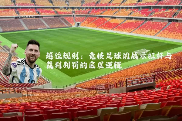 越位规则：竞技足球的战术杠杆与裁判判罚的底层逻辑