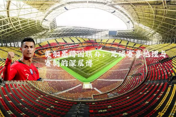 美加墨跨国联办:足球赛事地理与赛制的深层博弈