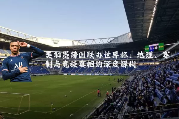 美加墨跨国联办世界杯:地理、赛制与竞技真相的深度解构