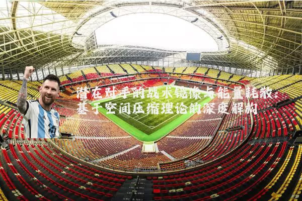 潜在对手的战术镜像与能量耗散：基于空间压缩理论的深度解构