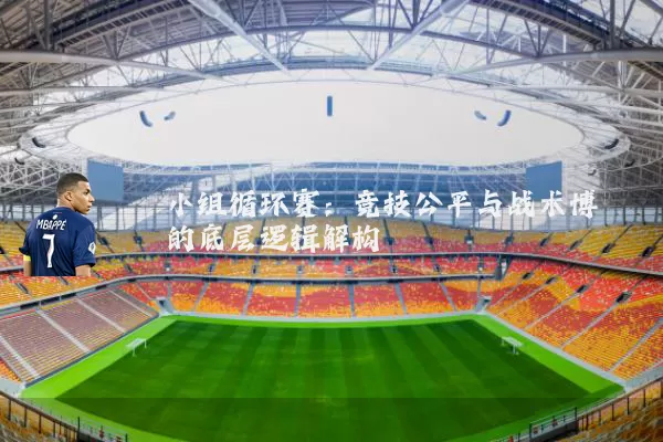 小组循环赛:竞技公平与战术博弈的底层逻辑解构