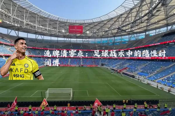 洗牌清零点:足球战术中的隐性时间博弈