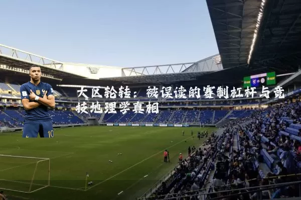 大区轮转：被误读的赛制杠杆与竞技地理学真相