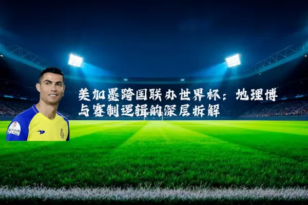 美加墨跨国联办世界杯：地理博弈与赛制逻辑的深层拆解