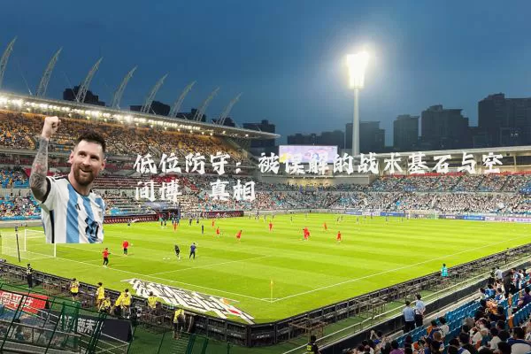 低位防守:被误解的战术基石与空间博弈真相