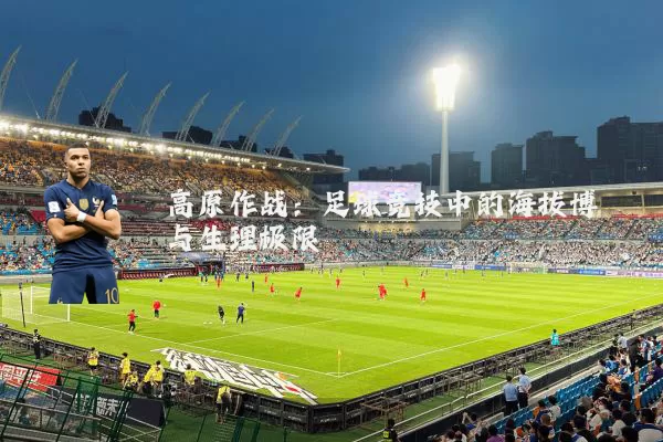 高原作战:足球竞技中的海拔博弈与生理极限