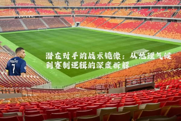 潜在对手的战术镜像：从地理气候到赛制逻辑的深度拆解